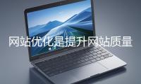 網站優化是提升網站質量與用戶體驗、增強搜索引擎友好性的系統工程